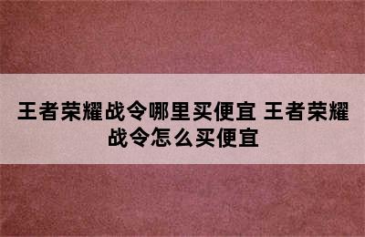 王者荣耀战令哪里买便宜 王者荣耀战令怎么买便宜